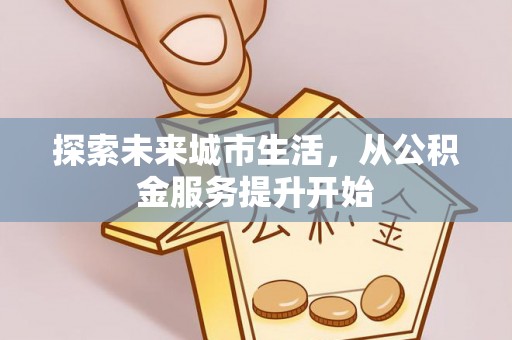 哈巴河探索未来城市生活，从公积金服务提升开始