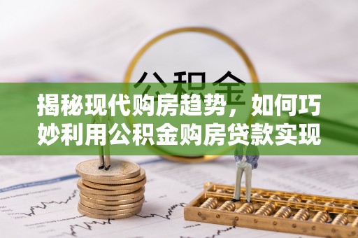 哈巴河揭秘现代购房趋势，如何巧妙利用公积金购房贷款实现置业梦想