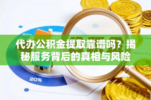 哈巴河代办公积金提取靠谱吗？揭秘服务背后的真相与风险