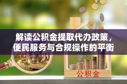 哈巴河解读公积金提取代办政策，便民服务与合规操作的平衡之道