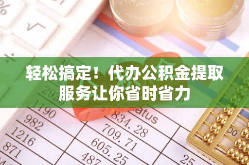 哈巴河轻松搞定！代办公积金提取服务让你省时省力