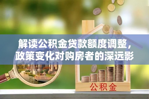 哈巴河解读公积金贷款额度调整，政策变化对购房者的深远影响