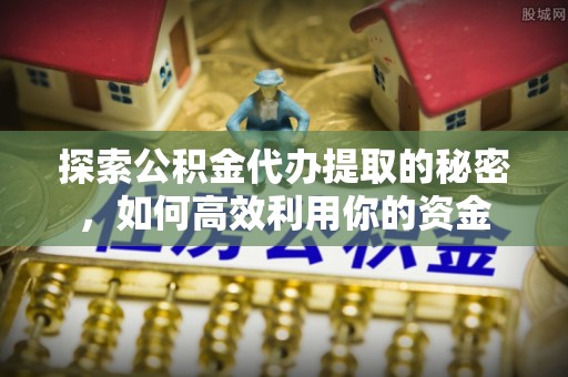 哈巴河探索公积金代办提取的秘密，如何高效利用你的资金