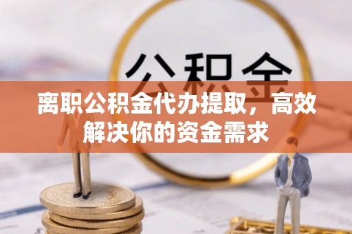 哈巴河离职公积金代办提取，高效解决你的资金需求