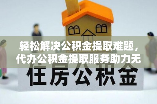 哈巴河轻松解决公积金提取难题，代办公积金提取服务助力无忧生活
