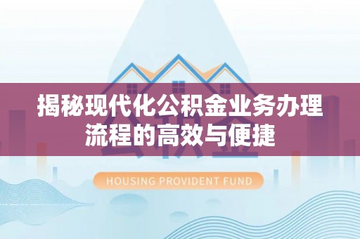 哈巴河揭秘现代化公积金业务办理流程的高效与便捷