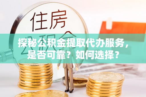 哈巴河探秘公积金提取代办服务，是否可靠？如何选择？
