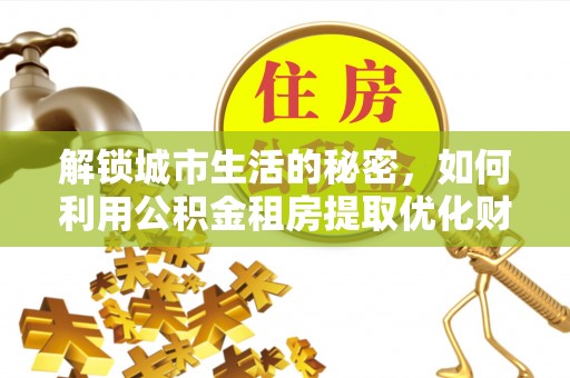 哈巴河解锁城市生活的秘密，如何利用公积金租房提取优化财务规划