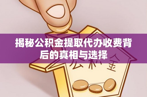 哈巴河揭秘公积金提取代办收费背后的真相与选择