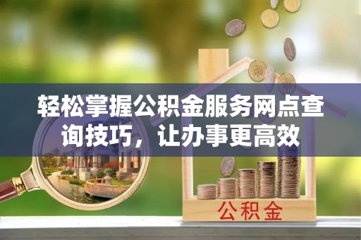 哈巴河轻松掌握公积金服务网点查询技巧，让办事更高效