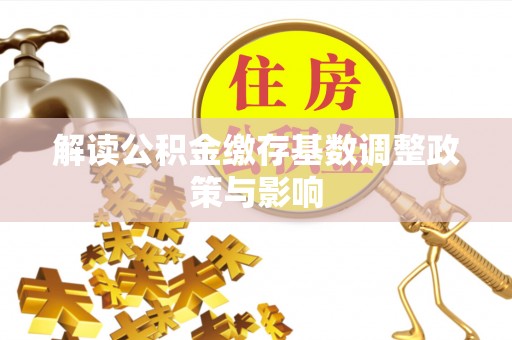 哈巴河解读公积金缴存基数调整政策与影响