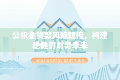 哈巴河公积金贷款风险防控，构建稳健的财务未来