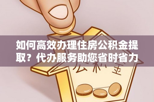 哈巴河如何高效办理住房公积金提取？代办服务助您省时省力
