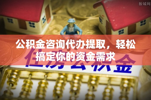 哈巴河公积金咨询代办提取，轻松搞定你的资金需求