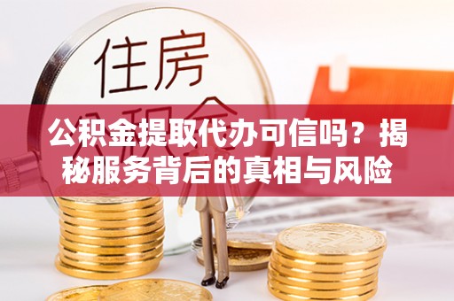 哈巴河公积金提取代办可信吗？揭秘服务背后的真相与风险