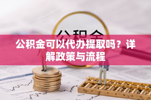 哈巴河公积金可以代办提取吗？详解政策与流程