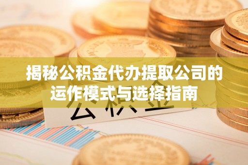哈巴河揭秘公积金代办提取公司的运作模式与选择指南