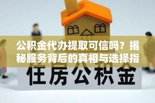 哈巴河公积金代办提取可信吗？揭秘服务背后的真相与选择指南