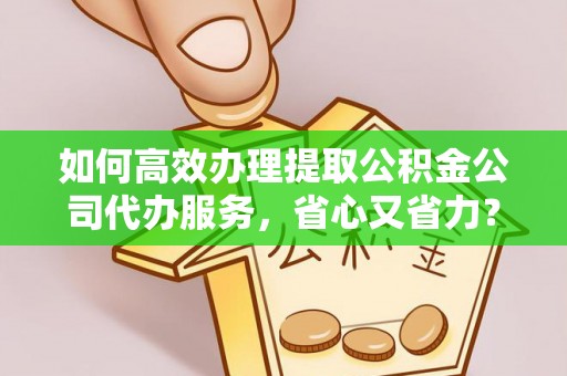 哈巴河如何高效办理提取公积金公司代办服务，省心又省力？