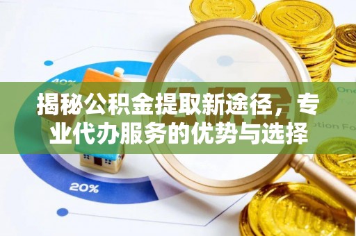 哈巴河揭秘公积金提取新途径，专业代办服务的优势与选择