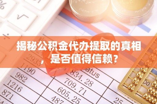 哈巴河揭秘公积金代办提取的真相，是否值得信赖？
