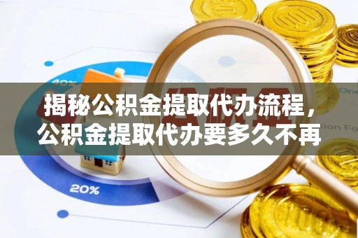 哈巴河揭秘公积金提取代办流程，公积金提取代办要多久不再迷茫