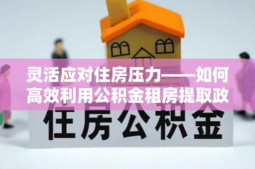 哈巴河灵活应对住房压力——如何高效利用公积金租房提取政策
