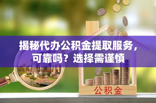 哈巴河揭秘代办公积金提取服务，可靠吗？选择需谨慎
