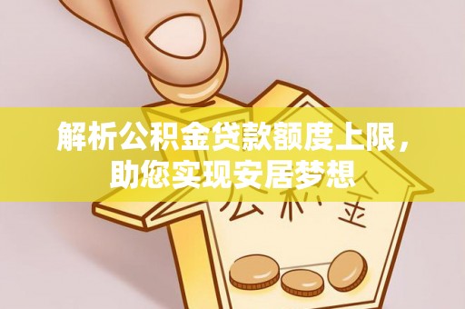 哈巴河解析公积金贷款额度上限，助您实现安居梦想