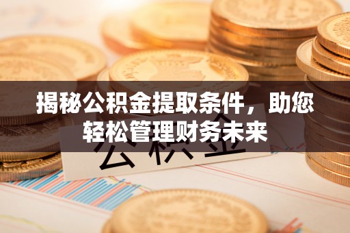 哈巴河揭秘公积金提取条件，助您轻松管理财务未来