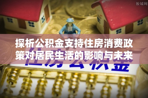 哈巴河探析公积金支持住房消费政策对居民生活的影响与未来展望
