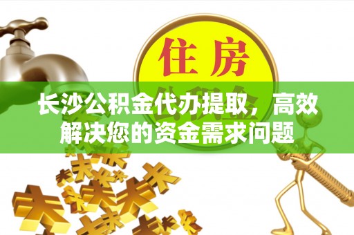 哈巴河长沙公积金代办提取，高效解决您的资金需求问题