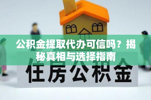 哈巴河公积金提取代办可信吗？揭秘真相与选择指南