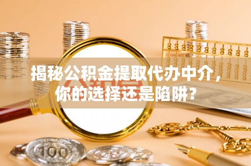 哈巴河揭秘公积金提取代办中介，你的选择还是陷阱？