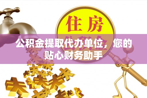 哈巴河公积金提取代办单位，您的贴心财务助手