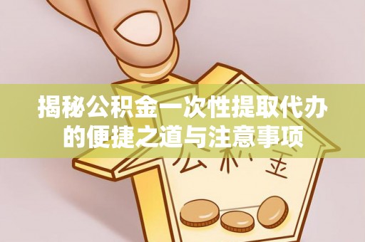 哈巴河揭秘公积金一次性提取代办的便捷之道与注意事项