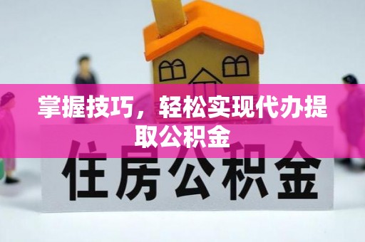 哈巴河掌握技巧，轻松实现代办提取公积金