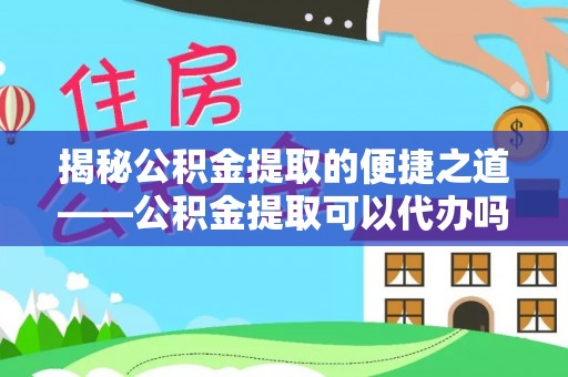 哈巴河揭秘公积金提取的便捷之道——公积金提取可以代办吗？