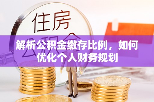 哈巴河解析公积金缴存比例，如何优化个人财务规划