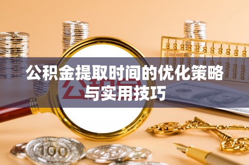 哈巴河公积金提取时间的优化策略与实用技巧