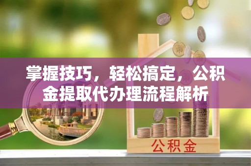哈巴河掌握技巧，轻松搞定，公积金提取代办理流程解析