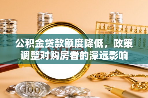 哈巴河公积金贷款额度降低，政策调整对购房者的深远影响