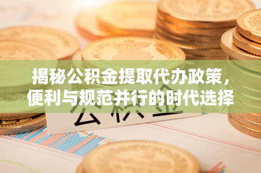 哈巴河揭秘公积金提取代办政策，便利与规范并行的时代选择