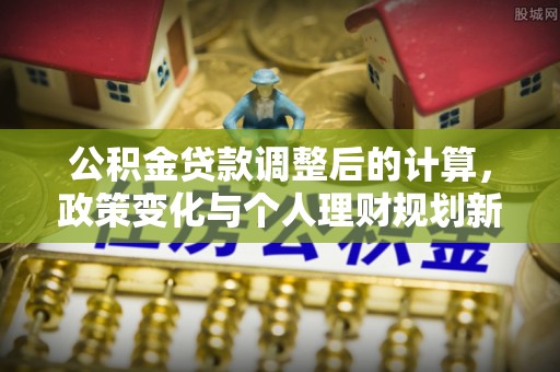 哈巴河公积金贷款调整后的计算，政策变化与个人理财规划新方向
