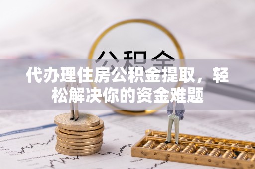 哈巴河代办理住房公积金提取，轻松解决你的资金难题