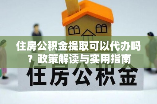 哈巴河住房公积金提取可以代办吗？政策解读与实用指南