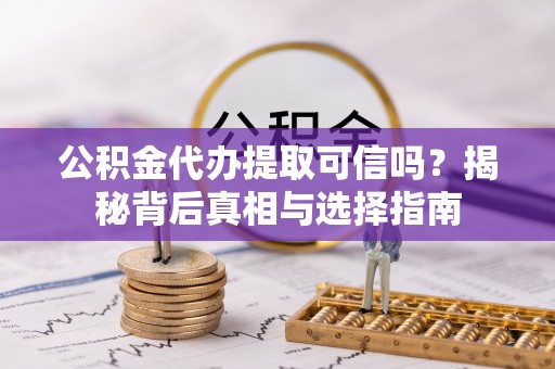 哈巴河公积金代办提取可信吗？揭秘背后真相与选择指南