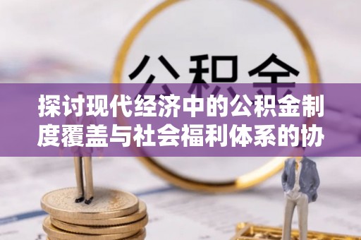 哈巴河探讨现代经济中的公积金制度覆盖与社会福利体系的协同发展