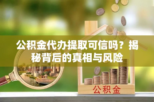 哈巴河公积金代办提取可信吗？揭秘背后的真相与风险