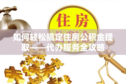 哈巴河如何轻松搞定住房公积金提取——代办服务全攻略
